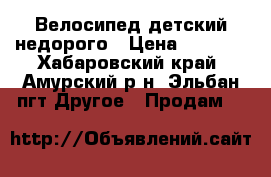 Велосипед детский недорого › Цена ­ 4 500 - Хабаровский край, Амурский р-н, Эльбан пгт Другое » Продам   